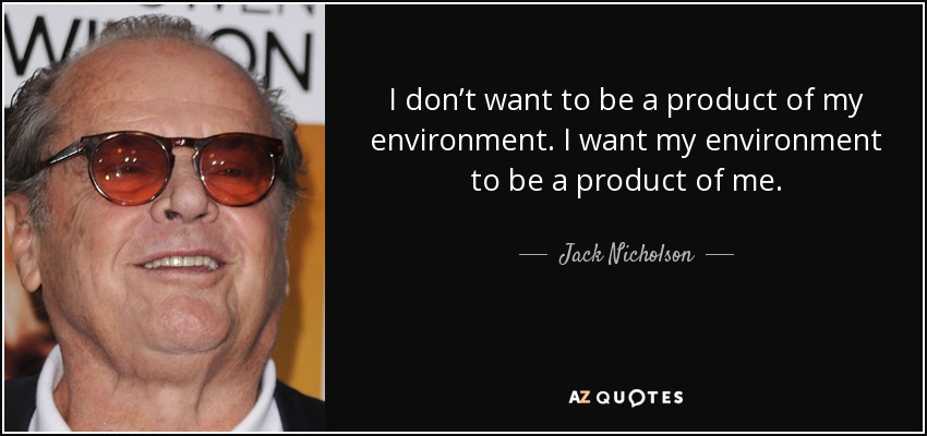 I don’t want to be a product of my environment. I want my environment to be a product of me. - Jack Nicholson