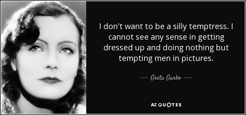 I don't want to be a silly temptress. I cannot see any sense in getting dressed up and doing nothing but tempting men in pictures. - Greta Garbo