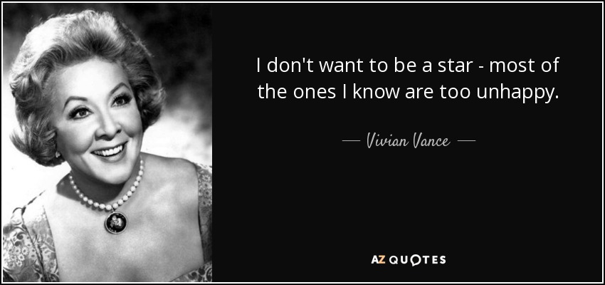 I don't want to be a star - most of the ones I know are too unhappy. - Vivian Vance