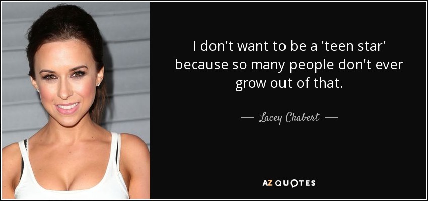 I don't want to be a 'teen star' because so many people don't ever grow out of that. - Lacey Chabert