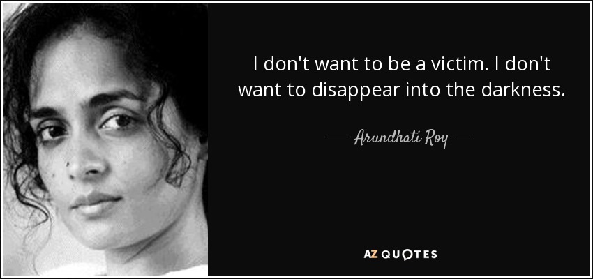 I don't want to be a victim. I don't want to disappear into the darkness. - Arundhati Roy