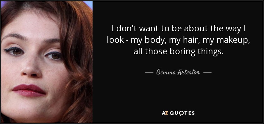 I don't want to be about the way I look - my body, my hair, my makeup, all those boring things. - Gemma Arterton