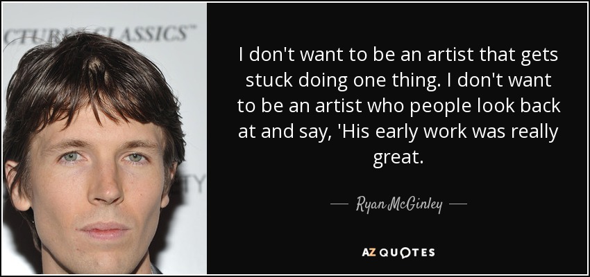 I don't want to be an artist that gets stuck doing one thing. I don't want to be an artist who people look back at and say, 'His early work was really great. - Ryan McGinley