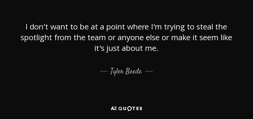 I don't want to be at a point where I'm trying to steal the spotlight from the team or anyone else or make it seem like it's just about me. - Tyler Beede