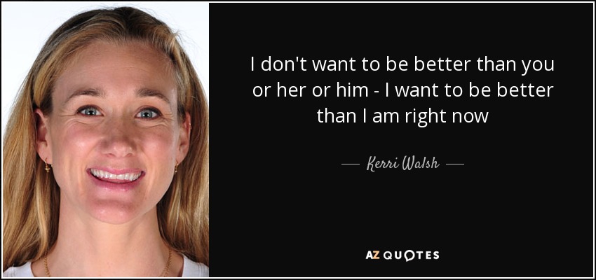 I don't want to be better than you or her or him - I want to be better than I am right now - Kerri Walsh