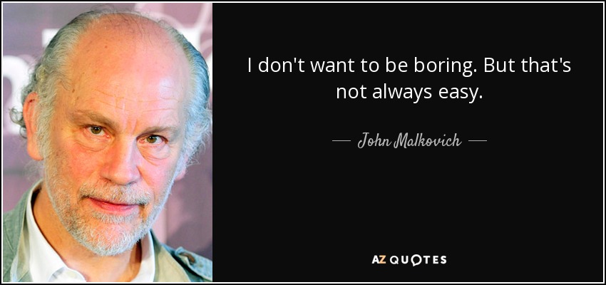 I don't want to be boring. But that's not always easy. - John Malkovich