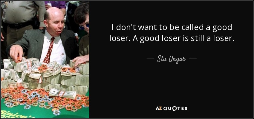 I don't want to be called a good loser. A good loser is still a loser. - Stu Ungar