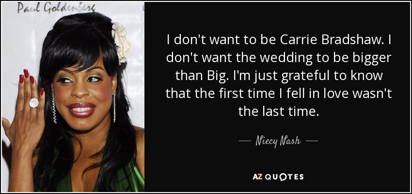 I don't want to be Carrie Bradshaw. I don't want the wedding to be bigger than Big. I'm just grateful to know that the first time I fell in love wasn't the last time. - Niecy Nash
