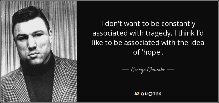 I don't want to be constantly associated with tragedy. I think I'd like to be associated with the idea of 'hope'. - George Chuvalo