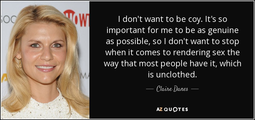 I don't want to be coy. It's so important for me to be as genuine as possible, so I don't want to stop when it comes to rendering sex the way that most people have it, which is unclothed. - Claire Danes