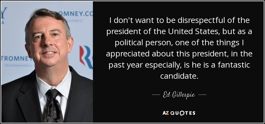 I don't want to be disrespectful of the president of the United States, but as a political person, one of the things I appreciated about this president, in the past year especially, is he is a fantastic candidate. - Ed Gillespie