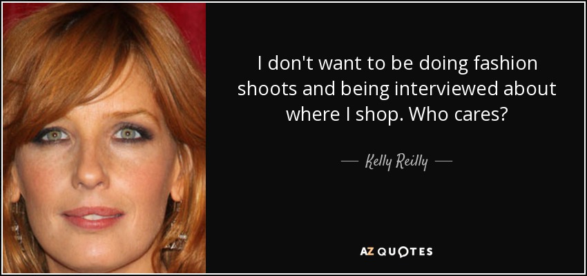 I don't want to be doing fashion shoots and being interviewed about where I shop. Who cares? - Kelly Reilly