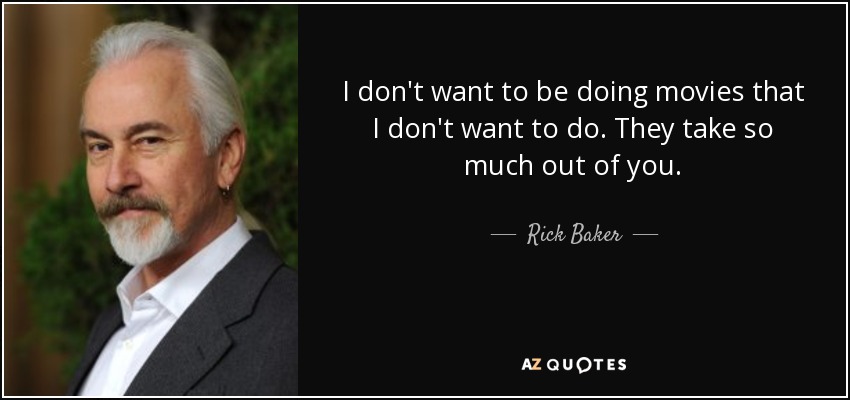 I don't want to be doing movies that I don't want to do. They take so much out of you. - Rick Baker