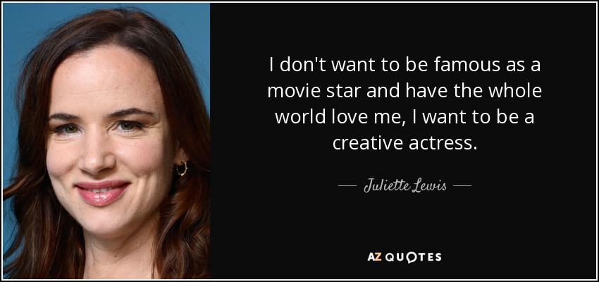 I don't want to be famous as a movie star and have the whole world love me, I want to be a creative actress. - Juliette Lewis