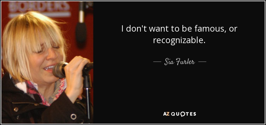 I don't want to be famous, or recognizable. - Sia Furler