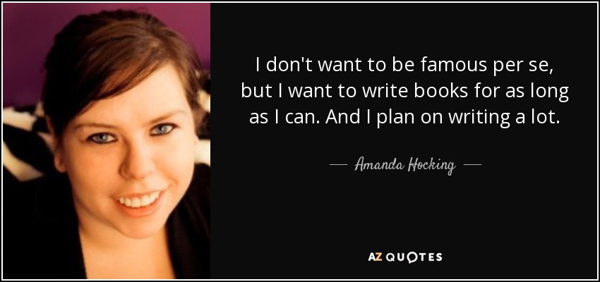 I don't want to be famous per se, but I want to write books for as long as I can. And I plan on writing a lot. - Amanda Hocking