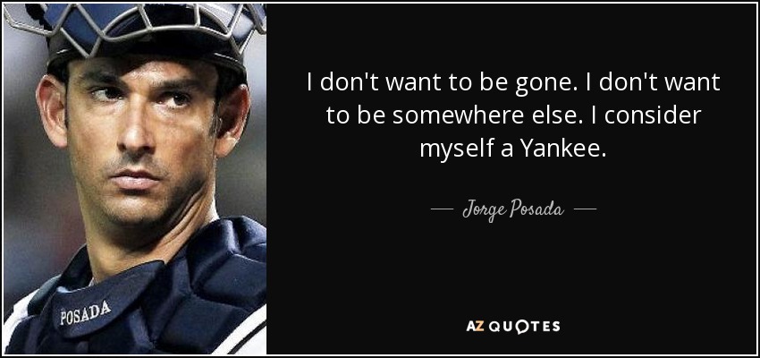 I don't want to be gone. I don't want to be somewhere else. I consider myself a Yankee. - Jorge Posada