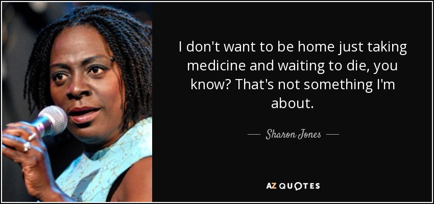 I don't want to be home just taking medicine and waiting to die, you know? That's not something I'm about. - Sharon Jones