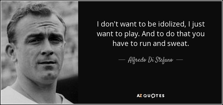I don't want to be idolized, I just want to play. And to do that you have to run and sweat. - Alfredo Di Stefano