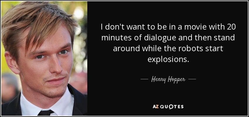 I don't want to be in a movie with 20 minutes of dialogue and then stand around while the robots start explosions. - Henry Hopper
