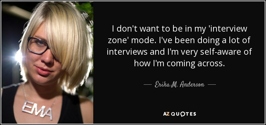 I don't want to be in my 'interview zone' mode. I've been doing a lot of interviews and I'm very self-aware of how I'm coming across. - Erika M. Anderson