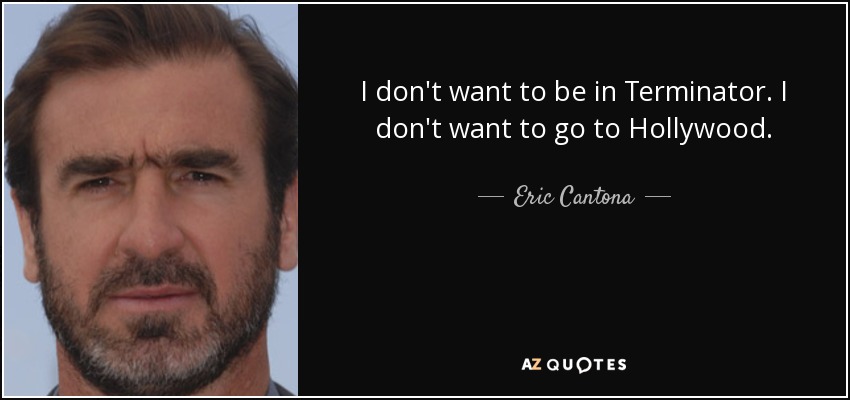 I don't want to be in Terminator. I don't want to go to Hollywood. - Eric Cantona