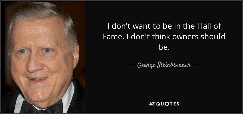 I don't want to be in the Hall of Fame. I don't think owners should be. - George Steinbrenner