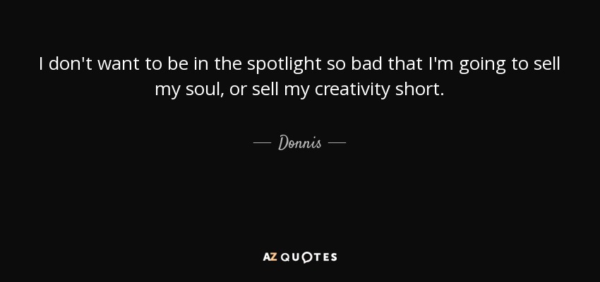 I don't want to be in the spotlight so bad that I'm going to sell my soul, or sell my creativity short. - Donnis