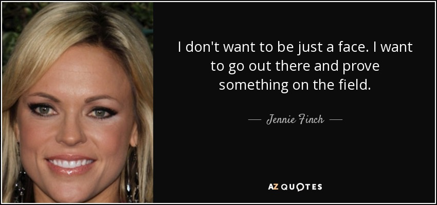 I don't want to be just a face. I want to go out there and prove something on the field. - Jennie Finch