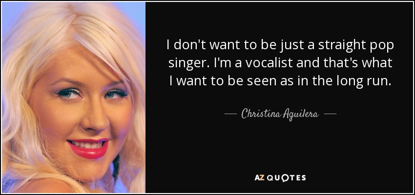 I don't want to be just a straight pop singer. I'm a vocalist and that's what I want to be seen as in the long run. - Christina Aguilera