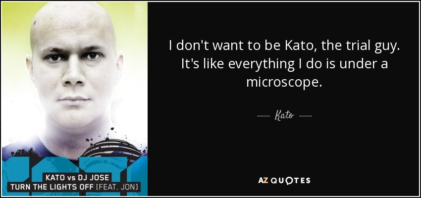 I don't want to be Kato, the trial guy. It's like everything I do is under a microscope. - Kato