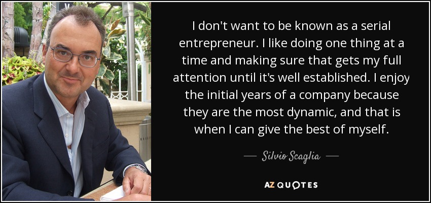 I don't want to be known as a serial entrepreneur. I like doing one thing at a time and making sure that gets my full attention until it's well established. I enjoy the initial years of a company because they are the most dynamic, and that is when I can give the best of myself. - Silvio Scaglia