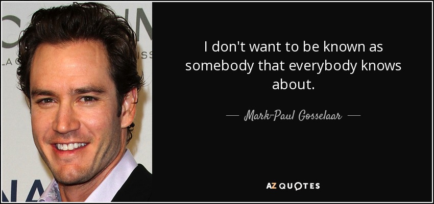 I don't want to be known as somebody that everybody knows about. - Mark-Paul Gosselaar