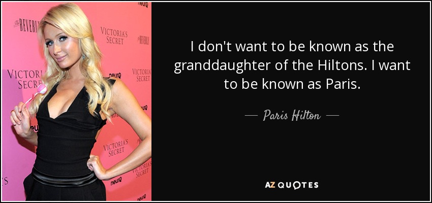 I don't want to be known as the granddaughter of the Hiltons. I want to be known as Paris. - Paris Hilton