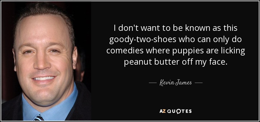 I don't want to be known as this goody-two-shoes who can only do comedies where puppies are licking peanut butter off my face. - Kevin James