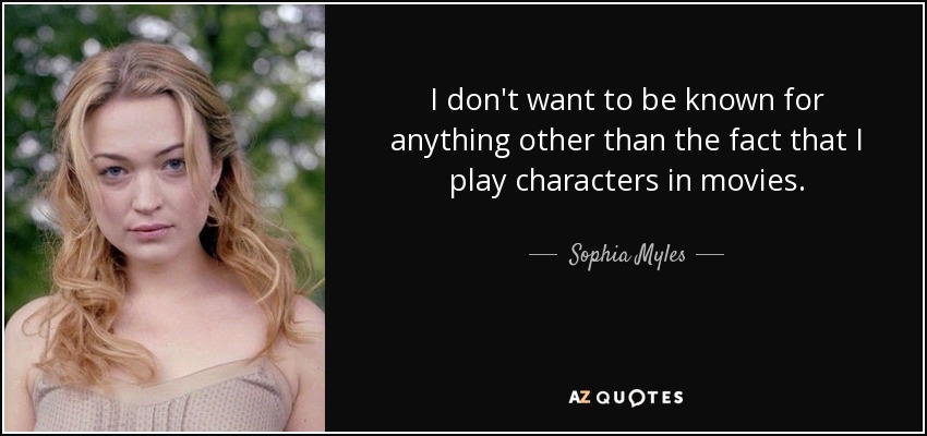 I don't want to be known for anything other than the fact that I play characters in movies. - Sophia Myles