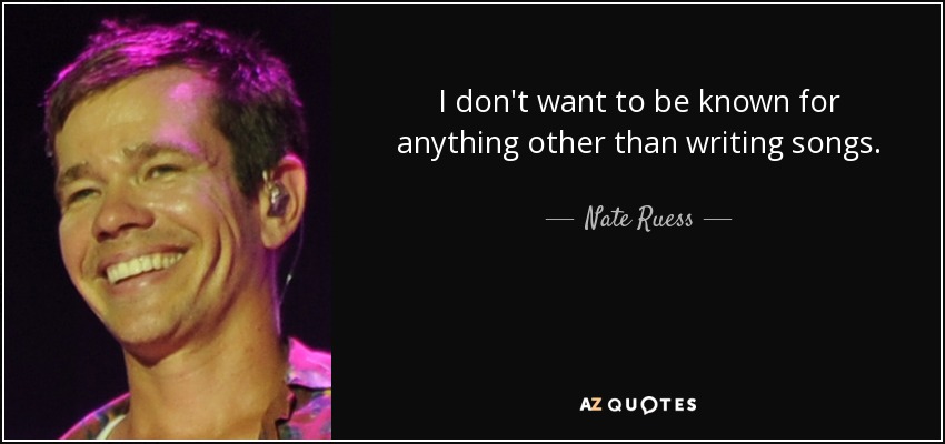 I don't want to be known for anything other than writing songs. - Nate Ruess