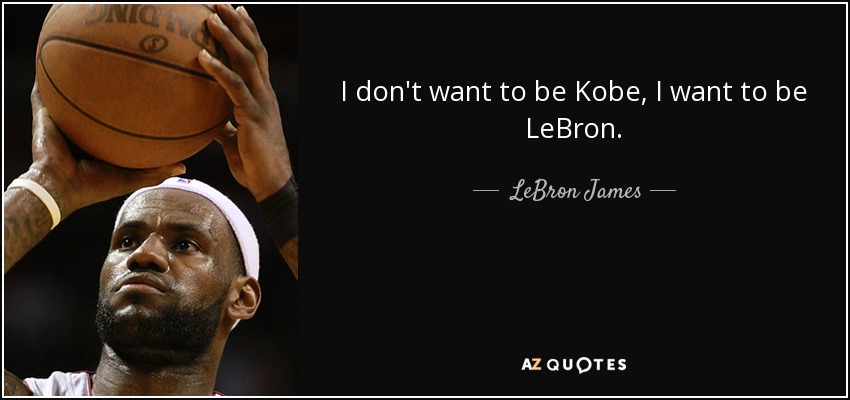 I don't want to be Kobe, I want to be LeBron. - LeBron James