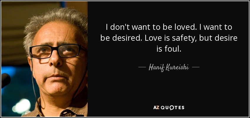 I don't want to be loved. I want to be desired. Love is safety, but desire is foul. - Hanif Kureishi
