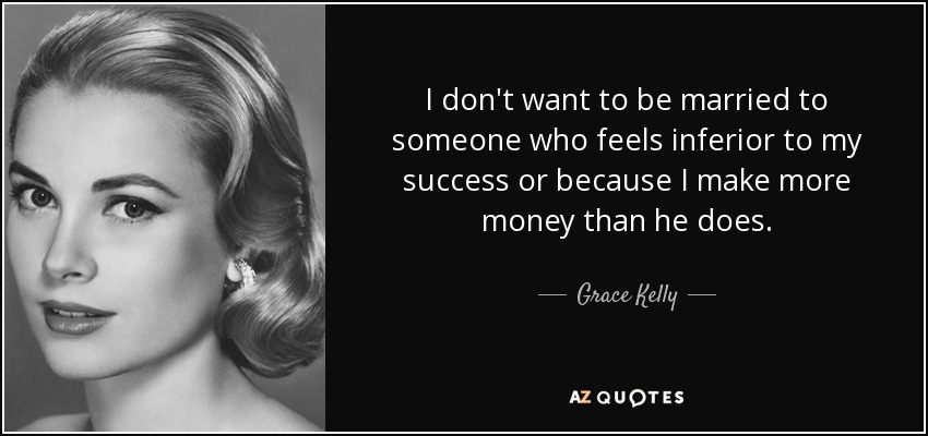 I don't want to be married to someone who feels inferior to my success or because I make more money than he does. - Grace Kelly