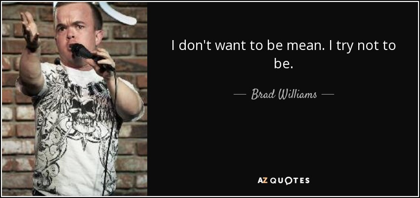 I don't want to be mean. I try not to be. - Brad Williams