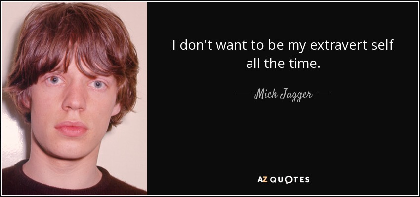 I don't want to be my extravert self all the time. - Mick Jagger