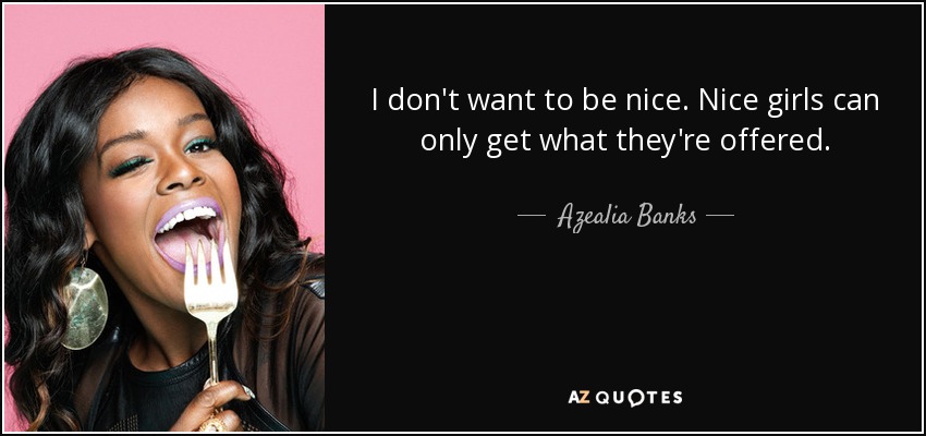 I don't want to be nice. Nice girls can only get what they're offered. - Azealia Banks