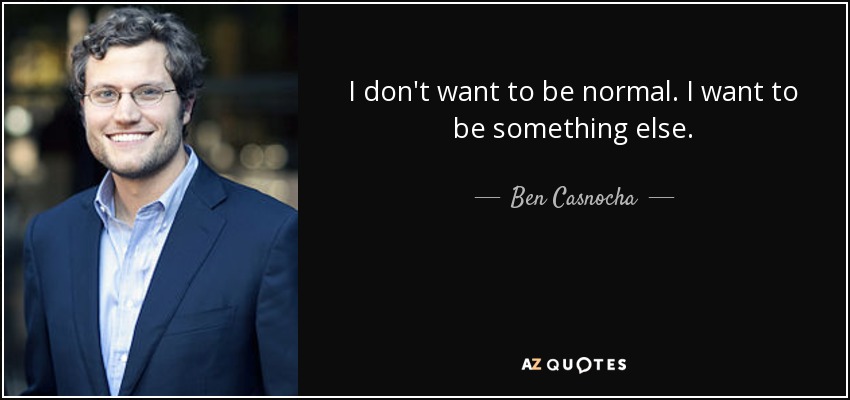 I don't want to be normal. I want to be something else. - Ben Casnocha