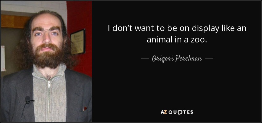 I don’t want to be on display like an animal in a zoo. - Grigori Perelman