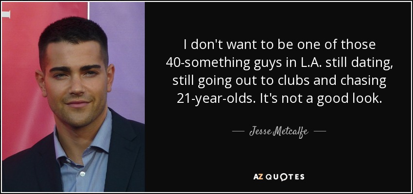 I don't want to be one of those 40-something guys in L.A. still dating, still going out to clubs and chasing 21-year-olds. It's not a good look. - Jesse Metcalfe
