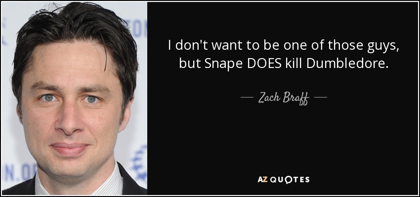 I don't want to be one of those guys, but Snape DOES kill Dumbledore. - Zach Braff