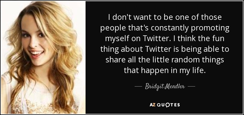 I don't want to be one of those people that's constantly promoting myself on Twitter. I think the fun thing about Twitter is being able to share all the little random things that happen in my life. - Bridgit Mendler