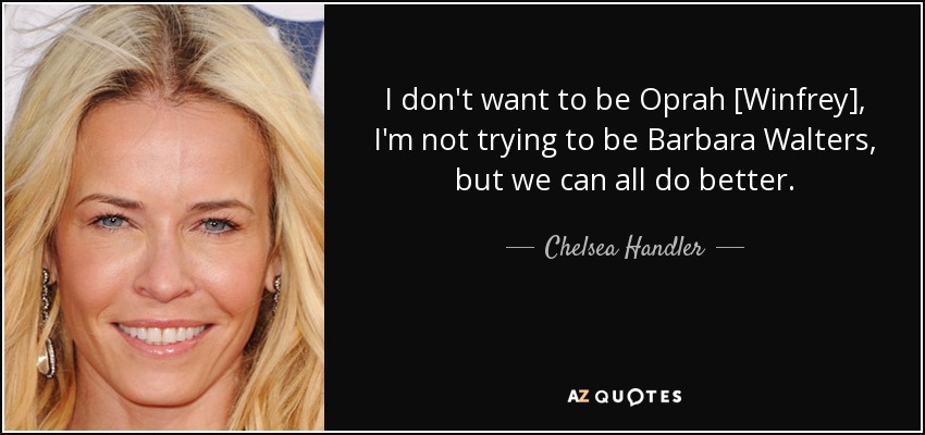I don't want to be Oprah [Winfrey], I'm not trying to be Barbara Walters, but we can all do better. - Chelsea Handler
