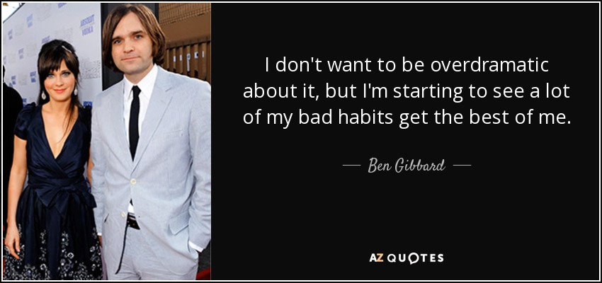 I don't want to be overdramatic about it, but I'm starting to see a lot of my bad habits get the best of me. - Ben Gibbard